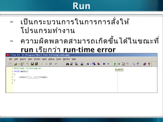Run
– เป็นกระบวนการในการการสั่งให้
โปรแกรมทำางาน
– ความผิดพลาดสามารถเกิดขึ้นได้ในขณะที่
run เรียกว่า run-time error
 