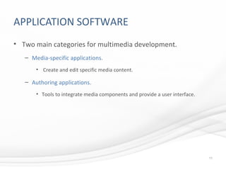 APPLICATION SOFTWARE
• Two main categories for multimedia development.
– Media-specific applications.
• Create and edit specific media content.
– Authoring applications.
• Tools to integrate media components and provide a user interface.
11
 
