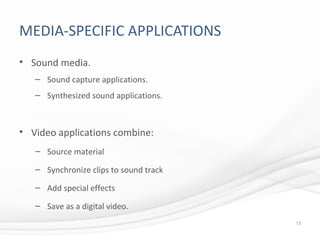 MEDIA-SPECIFIC APPLICATIONS
• Sound media.
– Sound capture applications.
– Synthesized sound applications.
• Video applications combine:
– Source material
– Synchronize clips to sound track
– Add special effects
– Save as a digital video.
13
 
