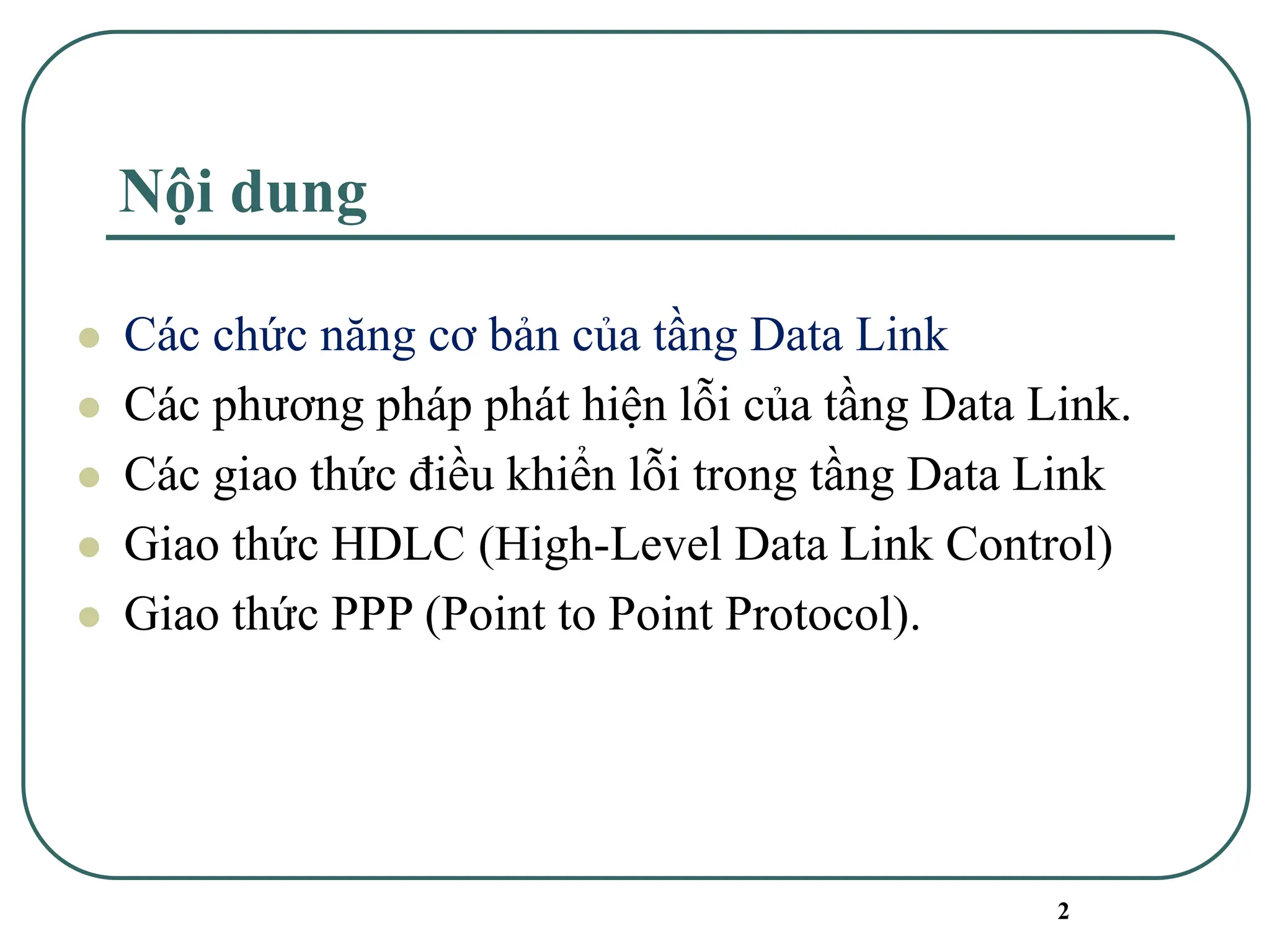2
Nội dung
⚫ Các chức năng cơ bản của tầng Data Link
⚫ Các phương pháp phát hiện lỗi của tầng Data Link.
⚫ Các giao thức điều khiển lỗi trong tầng Data Link
⚫ Giao thức HDLC (High-Level Data Link Control)
⚫ Giao thức PPP (Point to Point Protocol).
 