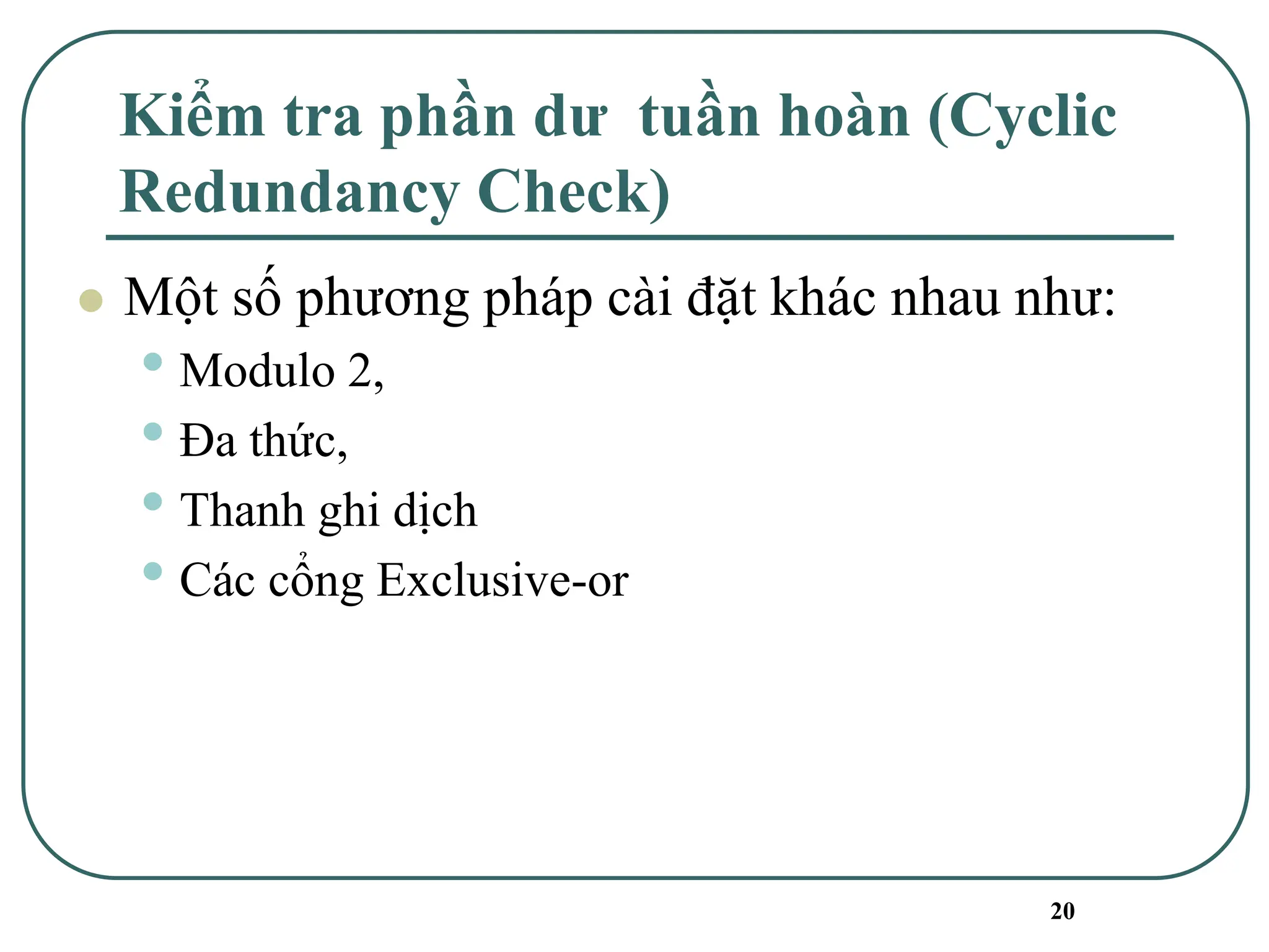 20
Kiểm tra phần dư tuần hoàn (Cyclic
Redundancy Check)
⚫ Một số phương pháp cài đặt khác nhau như:
• Modulo 2,
• Đa thức,
• Thanh ghi dịch
• Các cổng Exclusive-or
 