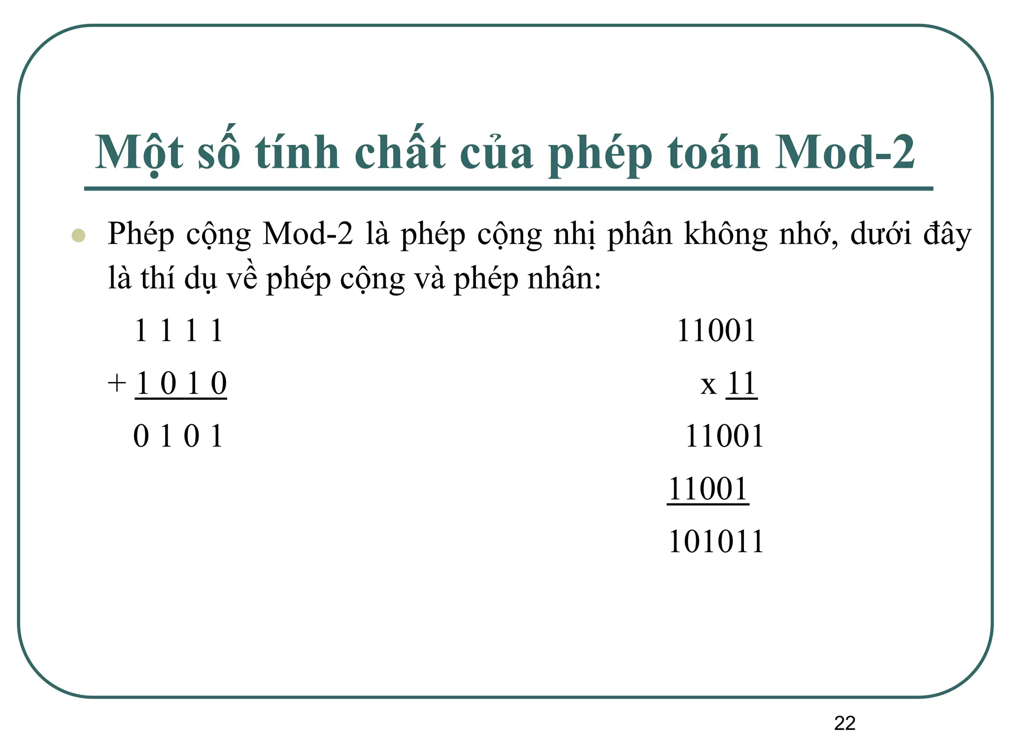 22
Một số tính chất của phép toán Mod-2
⚫ Phép cộng Mod-2 là phép cộng nhị phân không nhớ, dưới đây
là thí dụ về phép cộng và phép nhân:
1 1 1 1 11001
+ 1 0 1 0 x 11
0 1 0 1 11001
11001
101011
 