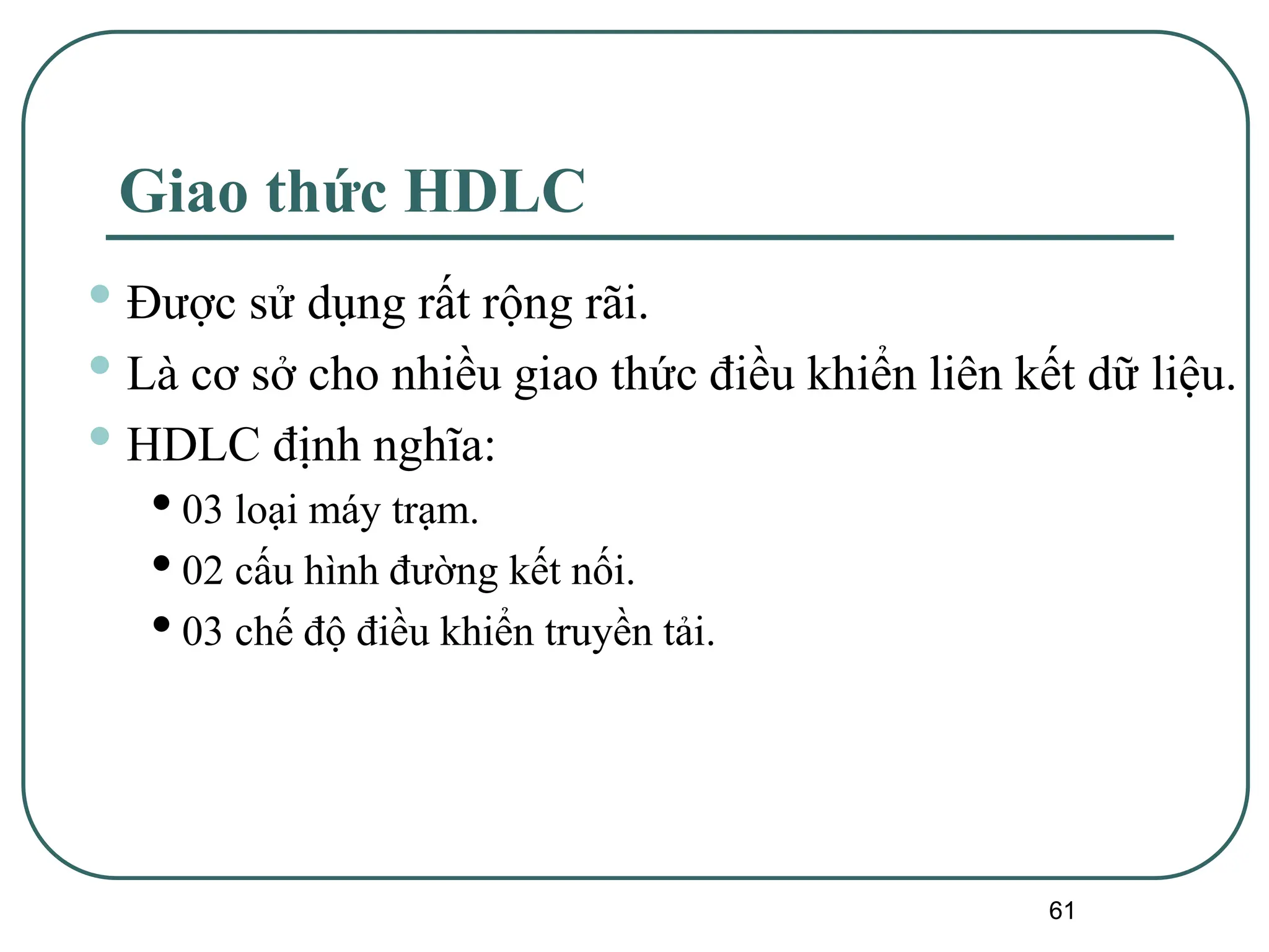 61
Giao thức HDLC
• Được sử dụng rất rộng rãi.
• Là cơ sở cho nhiều giao thức điều khiển liên kết dữ liệu.
• HDLC định nghĩa:
•03 loại máy trạm.
•02 cấu hình đường kết nối.
•03 chế độ điều khiển truyền tải.
 
