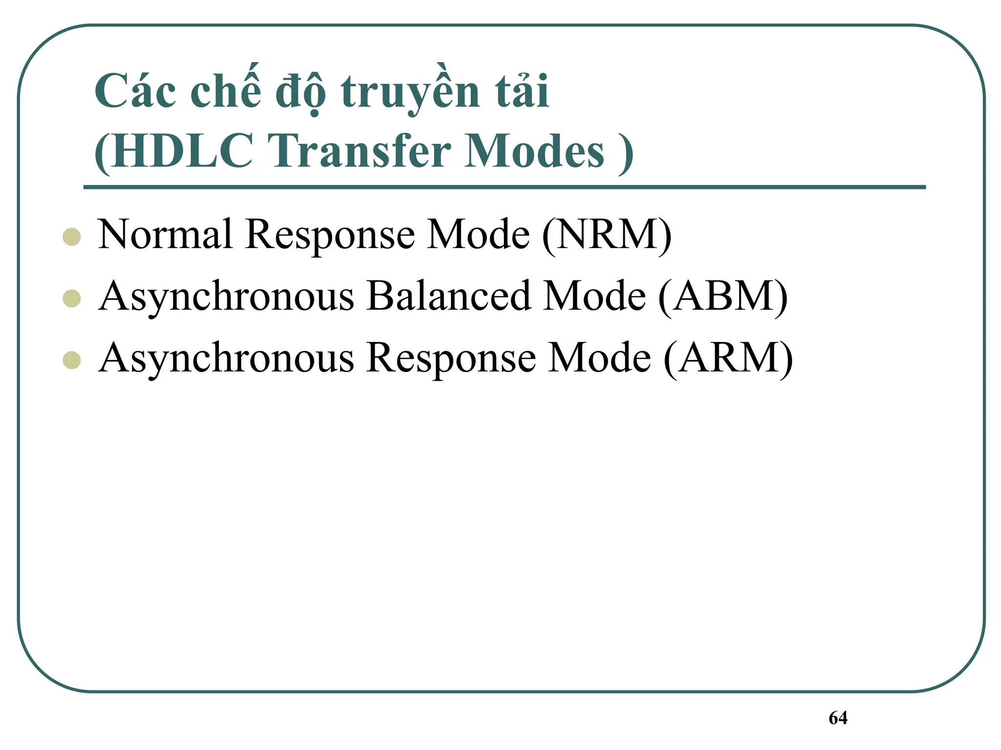 64
Các chế độ truyền tải
(HDLC Transfer Modes )
⚫ Normal Response Mode (NRM)
⚫ Asynchronous Balanced Mode (ABM)
⚫ Asynchronous Response Mode (ARM)
 