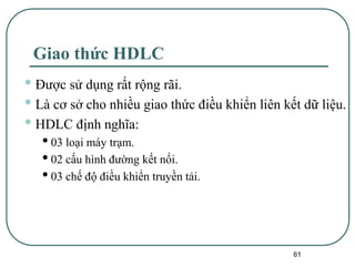 61
Giao thức HDLC
• Được sử dụng rất rộng rãi.
• Là cơ sở cho nhiều giao thức điều khiển liên kết dữ liệu.
• HDLC định nghĩa:
•03 loại máy trạm.
•02 cấu hình đường kết nối.
•03 chế độ điều khiển truyền tải.
 