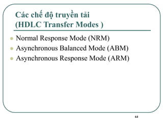 64
Các chế độ truyền tải
(HDLC Transfer Modes )
⚫ Normal Response Mode (NRM)
⚫ Asynchronous Balanced Mode (ABM)
⚫ Asynchronous Response Mode (ARM)
 