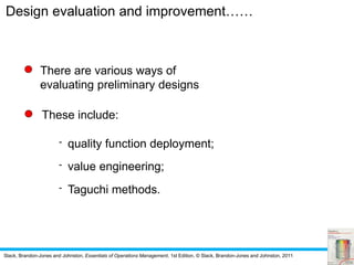 Slack, Brandon-Jones and Johnston, Essentials of Operations Management, 1st Edition, © Slack, Brandon-Jones and Johnston, 2011
- quality function deployment;
- value engineering;
- Taguchi methods.
Design evaluation and improvement……
There are various ways of
evaluating preliminary designs
These include:
 