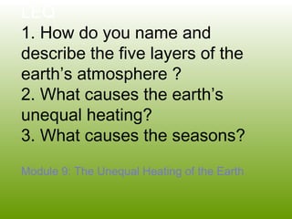 LEQ
1. How do you name and
describe the five layers of the
earth’s atmosphere ?
2. What causes the earth’s
unequal heating?
3. What causes the seasons?
Module 9: The Unequal Heating of the Earth
 