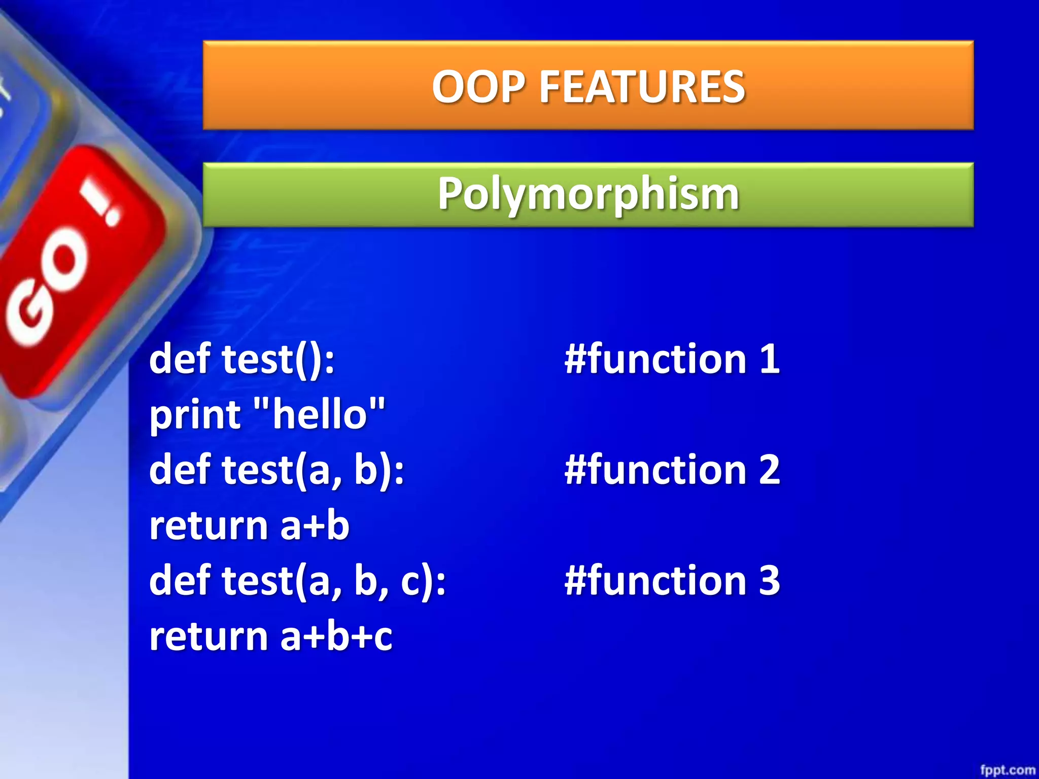OOP FEATURES
Polymorphism
def test(): #function 1
print "hello"
def test(a, b): #function 2
return a+b
def test(a, b, c): #function 3
return a+b+c
 