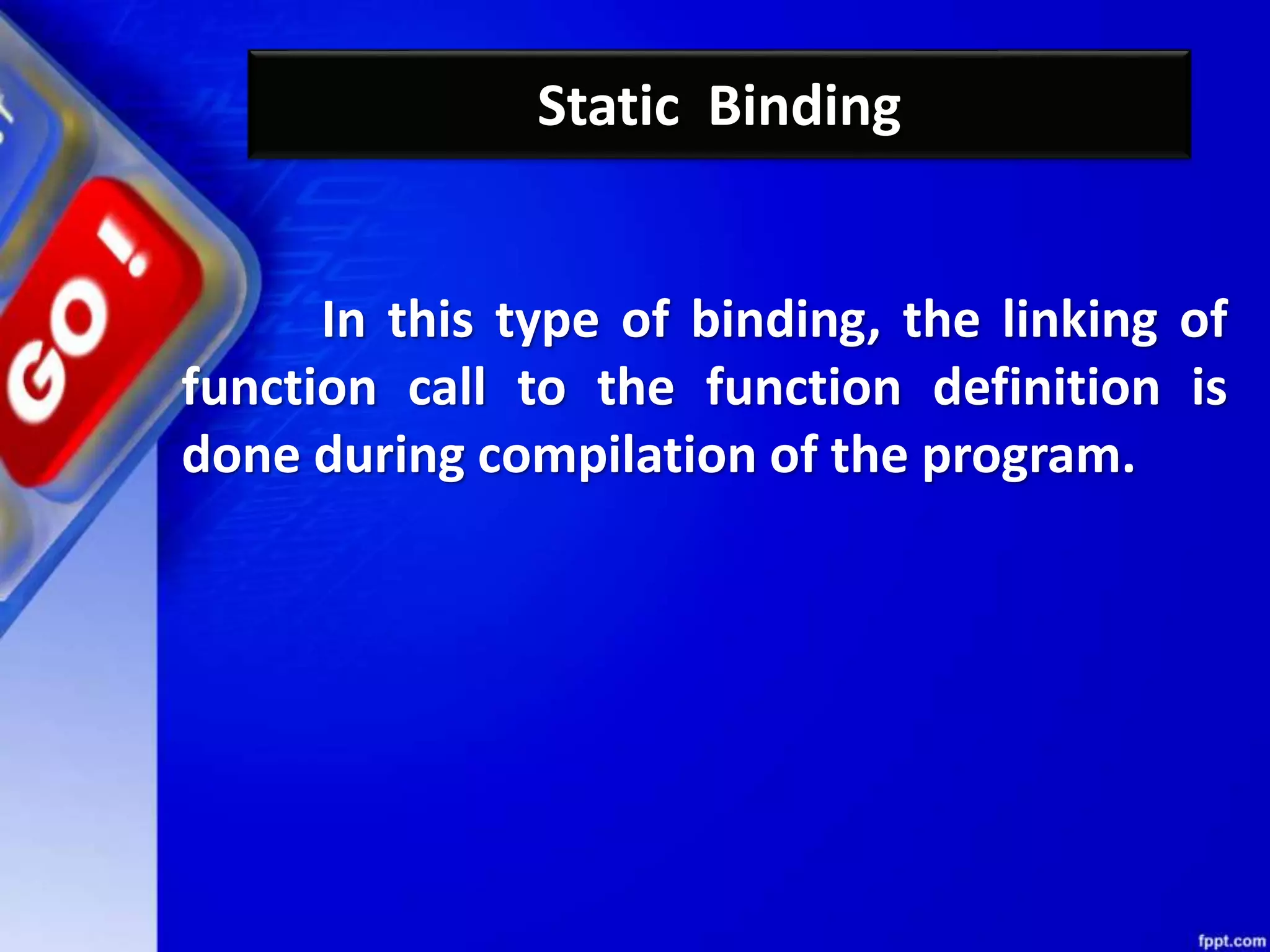 Static Binding
In this type of binding, the linking of
function call to the function definition is
done during compilation of the program.
 