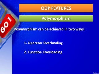 OOP FEATURES
Polymorphism
Polymorphism can be achieved in two ways:
1. Operator Overloading
2. Function Overloading
 