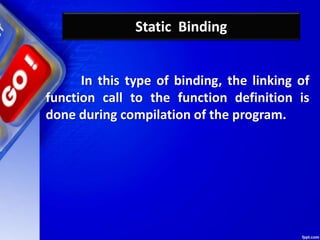 Static Binding
In this type of binding, the linking of
function call to the function definition is
done during compilation of the program.
 