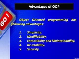 Advantages of OOP
Object Oriented programming has
following advantages:
1. Simplicity.
2. Modifiability.
3. Extensibility and Maintainability.
4. Re-usability.
5. Security.
 