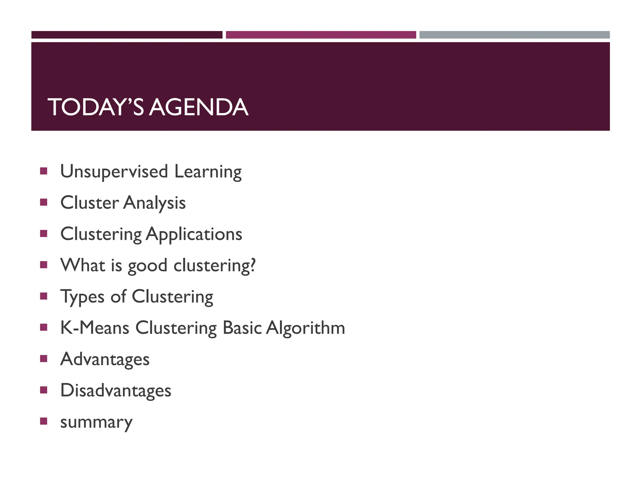 TODAY’S AGENDA
 Unsupervised Learning
 Cluster Analysis
 Clustering Applications
 What is good clustering?
 Types of Clustering
 K-Means Clustering Basic Algorithm
 Advantages
 Disadvantages
 summary
 