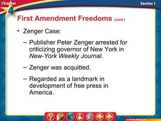 First Amendment Freedoms (cont.)
• Zenger Case:
 – Publisher Peter Zenger arrested for
   criticizing governor of New York in
   New-York Weekly Journal.
 – Zenger was acquitted.
 – Regarded as a landmark in
   development of free press in
   America.
 