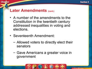 Later Amendments (cont.)
• A number of the amendments to the
  Constitution in the twentieth century
  addressed inequalities in voting and
  elections.
• Seventeenth Amendment:
  – Allowed voters to directly elect their
    senators
  – Gave Americans a greater voice in
    government
 