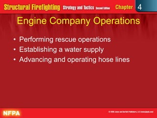 4
 Engine Company Operations
• Performing rescue operations
• Establishing a water supply
• Advancing and operating hose lines
 
