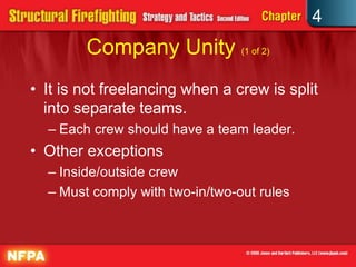 4
        Company Unity (1 of 2)
• It is not freelancing when a crew is split
  into separate teams.
  – Each crew should have a team leader.
• Other exceptions
  – Inside/outside crew
  – Must comply with two-in/two-out rules
 