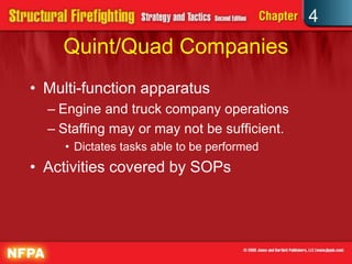 4
    Quint/Quad Companies
• Multi-function apparatus
  – Engine and truck company operations
  – Staffing may or may not be sufficient.
     • Dictates tasks able to be performed
• Activities covered by SOPs
 