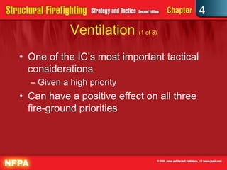 4
            Ventilation (1 of 3)
• One of the IC’s most important tactical
  considerations
  – Given a high priority
• Can have a positive effect on all three
  fire-ground priorities
 