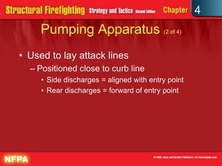 4
     Pumping Apparatus (2 of 4)
• Used to lay attack lines
  – Positioned close to curb line
     • Side discharges = aligned with entry point
     • Rear discharges = forward of entry point
 