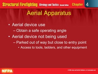 4
          Aerial Apparatus
• Aerial device use
  – Obtain a safe operating angle
• Aerial device not being used
  – Parked out of way but close to entry point
     • Access to tools, ladders, and other equipment
 