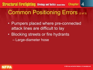 4
Common Positioning Errors (2 of 3)
• Pumpers placed where pre-connected
  attack lines are difficult to lay
• Blocking streets or fire hydrants
  – Large-diameter hose
 
