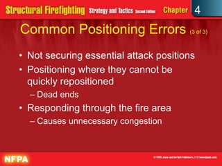 4
Common Positioning Errors (3 of 3)
• Not securing essential attack positions
• Positioning where they cannot be
  quickly repositioned
  – Dead ends
• Responding through the fire area
  – Causes unnecessary congestion
 