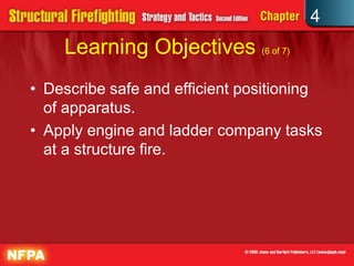 4
    Learning Objectives (6 of 7)
• Describe safe and efficient positioning
  of apparatus.
• Apply engine and ladder company tasks
  at a structure fire.
 