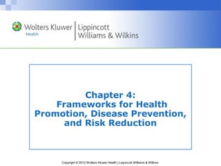Copyright © 2012 Wolters Kluwer Health | Lippincott Williams & Wilkins
Chapter 4:
Frameworks for Health
Promotion, Disease Prevention,
and Risk Reduction
 