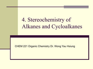 4. Stereochemistry of
Alkanes and Cycloalkanes
CHEM 221 Organic Chemistry Dr. Wong Yau Hsiung
 