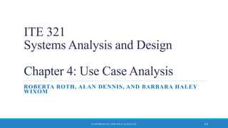 ITE 321
Systems Analysis and Design
Chapter 4: Use Case Analysis
ROBERTA ROTH, ALAN DENNIS, AND BARBARA HALEY
WIXOM
4-0© COPYRIGHT 2011 JOHN WILEY & SONS, INC.
 