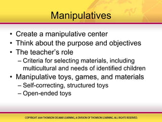 ManipulativesCreate a manipulative centerThink about the purpose and objectivesThe teacher’s roleCriteria for selecting materials, including multicultural and needs of identified childrenManipulative toys, games, and materialsSelf-correcting, structured toysOpen-ended toys