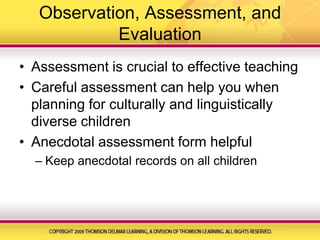 Observation, Assessment, and EvaluationAssessment is crucial to effective teachingCareful assessment can help you when planning for culturally and linguistically diverse childrenAnecdotal assessment form helpfulKeep anecdotal records on all children