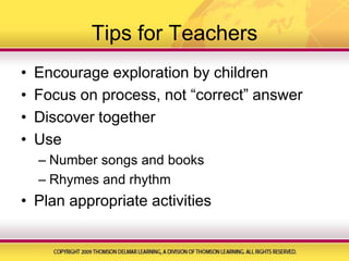 Tips for TeachersEncourage exploration by childrenFocus on process, not “correct” answerDiscover togetherUseNumber songs and booksRhymes and rhythmPlan appropriate activities