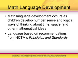 Math Language DevelopmentMath language development occurs as children develop number sense and logical ways of thinking about time, space, and other mathematical ideasLanguage based on recommendations from NCTM’s Principles and Standards