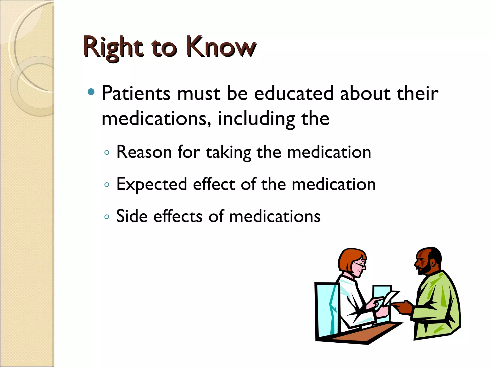Right to Know Patients must be educated about their medications, including the  Reason for taking the medication  Expected effect of the medication Side effects of medications 