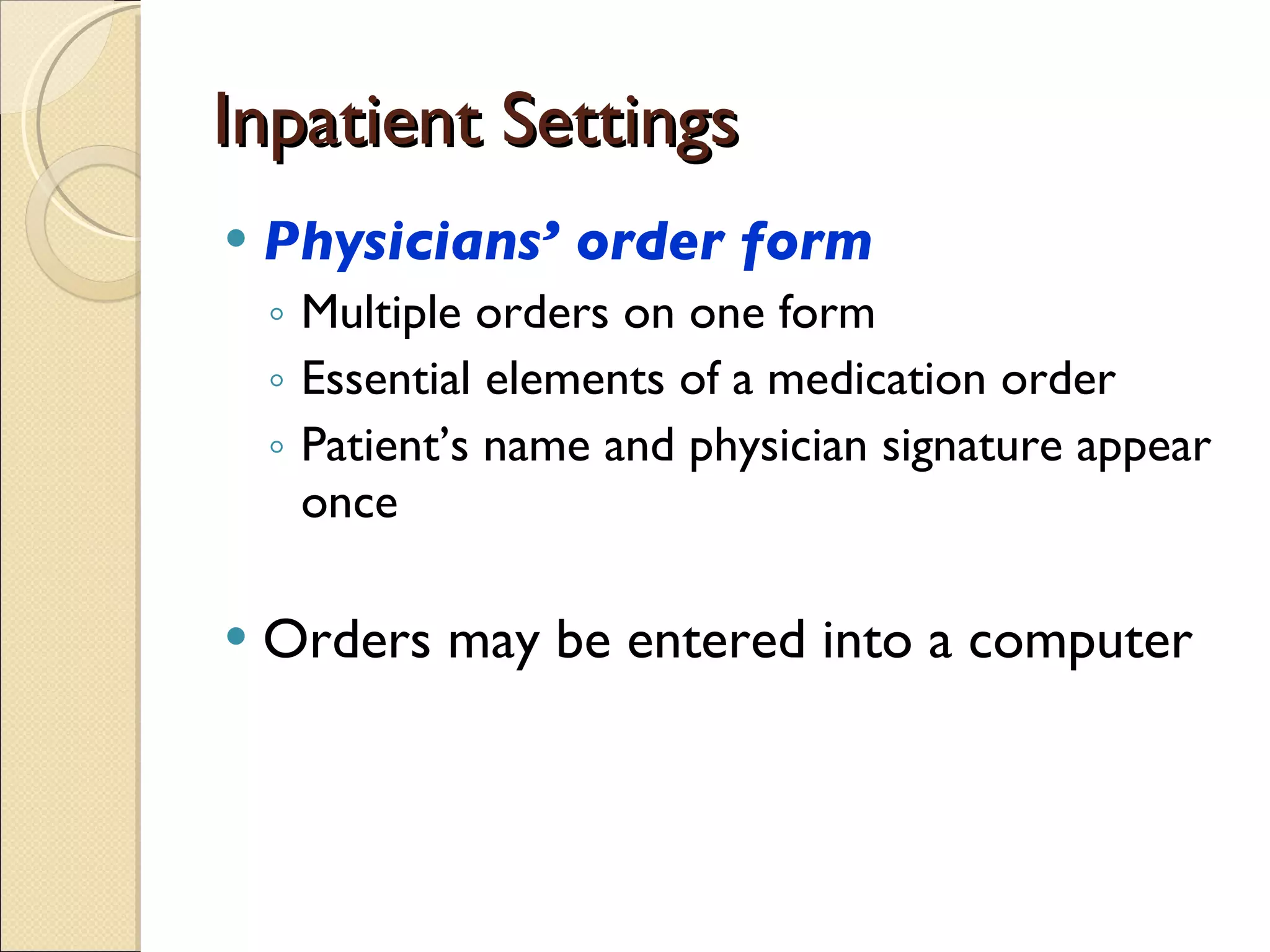 Inpatient Settings Physicians’ order form Multiple orders on one form Essential elements of a medication order Patient’s name and physician signature appear once Orders may be entered into a computer 