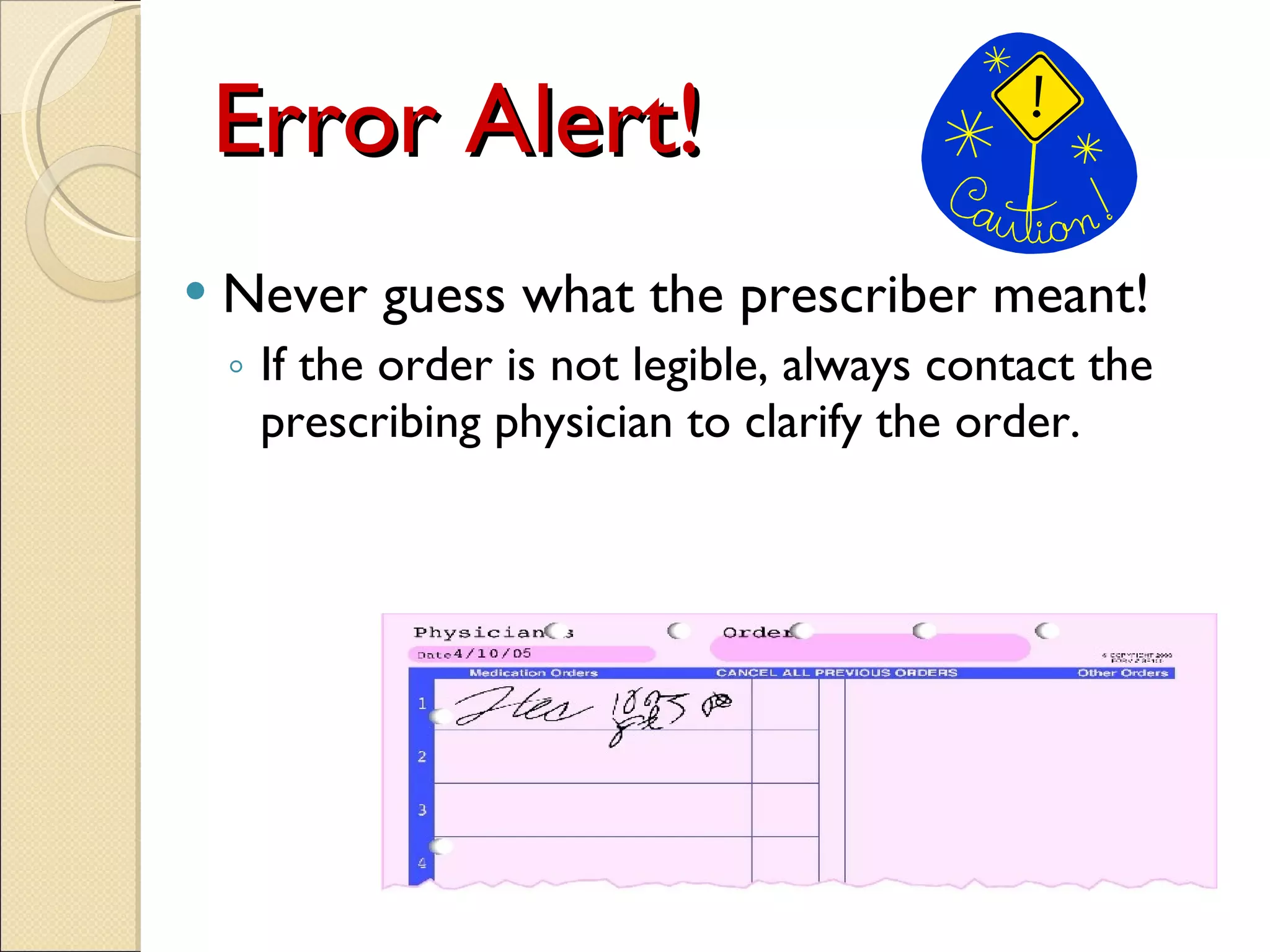 Error Alert! Never guess what the prescriber meant! If the order is not legible, always contact the prescribing physician to clarify the order. 