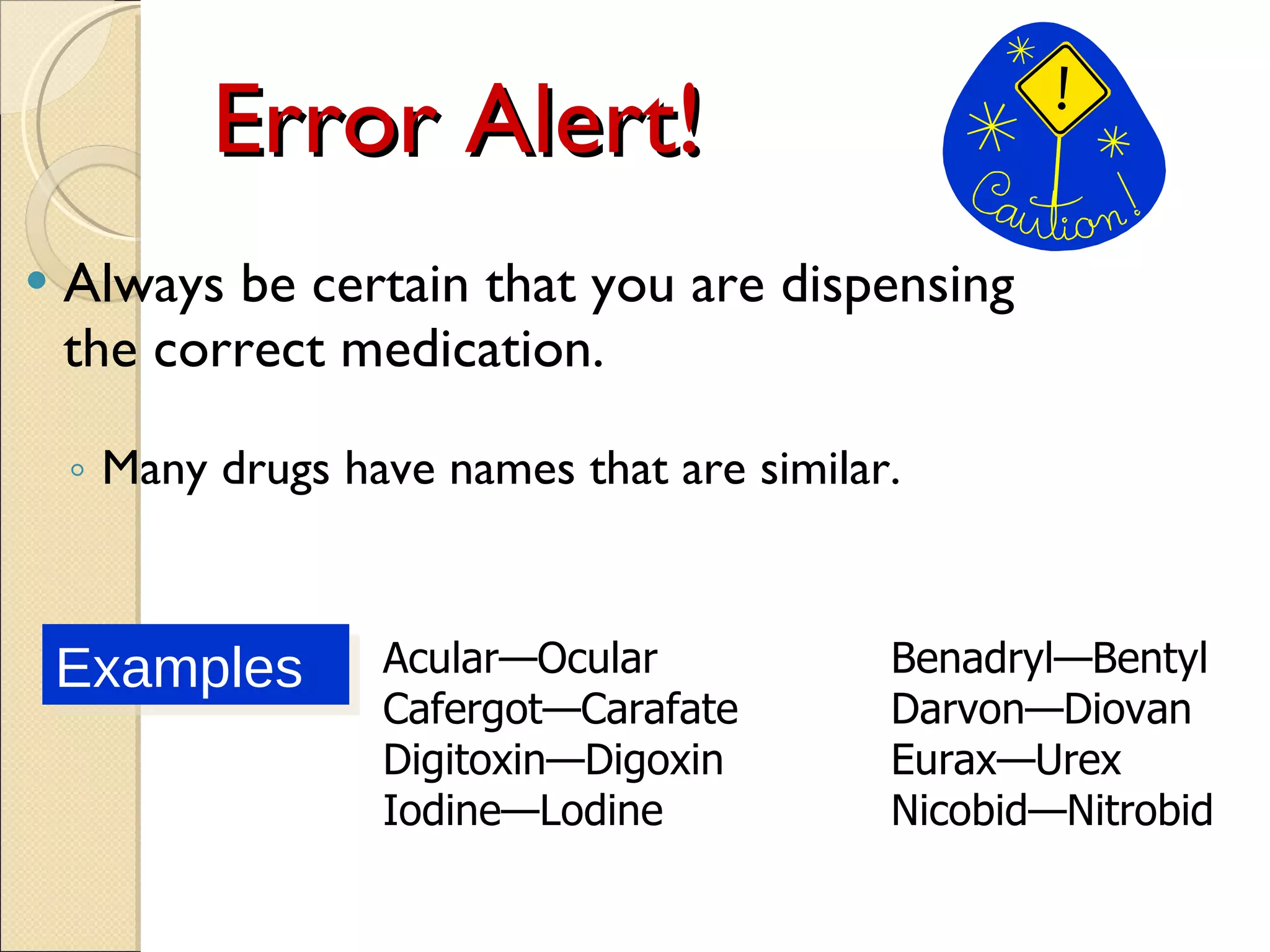 Error Alert! Always be certain that you are dispensing the correct medication. Many drugs have names that are similar. Acular—Ocular Benadryl—Bentyl Cafergot—Carafate Darvon—Diovan Digitoxin—Digoxin Eurax—Urex Iodine—Lodine Nicobid—Nitrobid Examples 