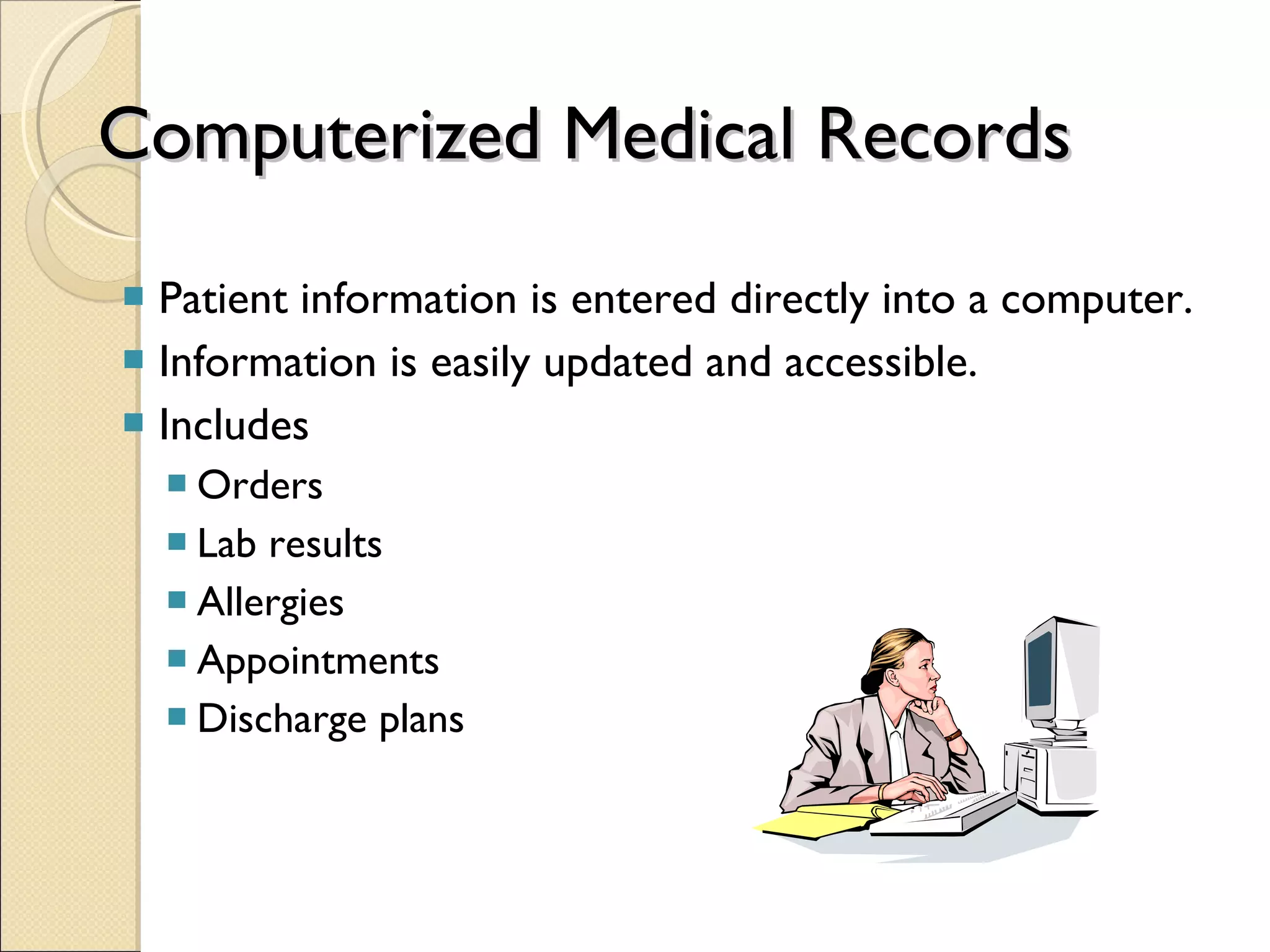 Computerized Medical Records Patient information is entered directly into a computer. Information is easily updated and accessible. Includes  Orders  Lab results Allergies  Appointments  Discharge plans 