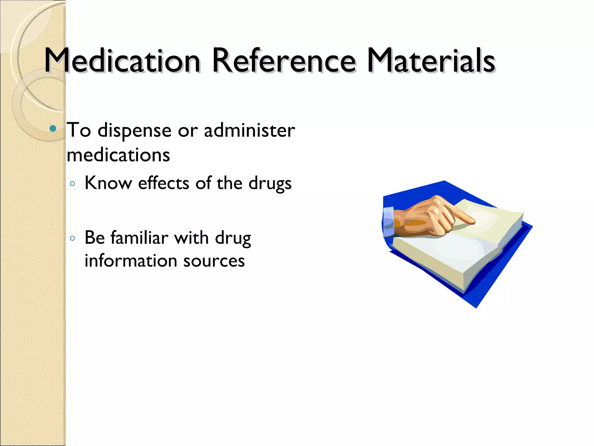 Medication Reference Materials To dispense or administer medications Know effects of the drugs Be familiar with drug information sources 