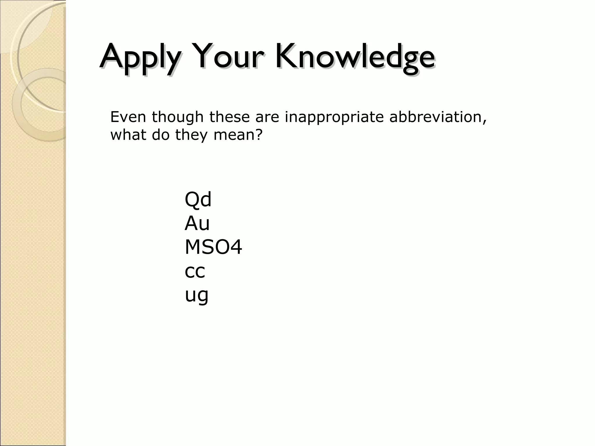 Apply Your Knowledge Even though these are inappropriate abbreviation, what do they mean? Qd Au MSO4 cc ug 