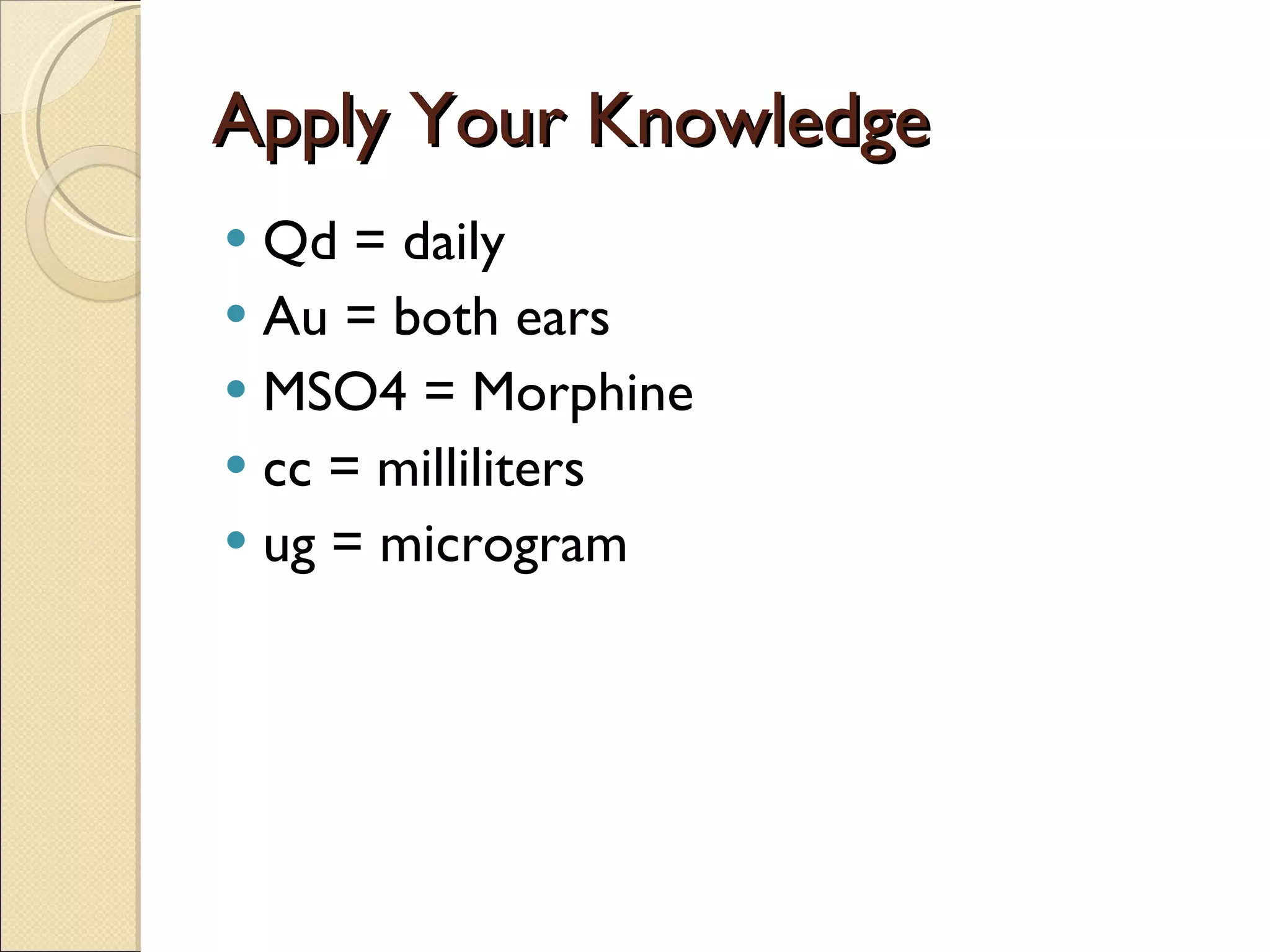 Apply Your Knowledge Qd = daily Au = both ears MSO4 = Morphine cc = milliliters ug = microgram 