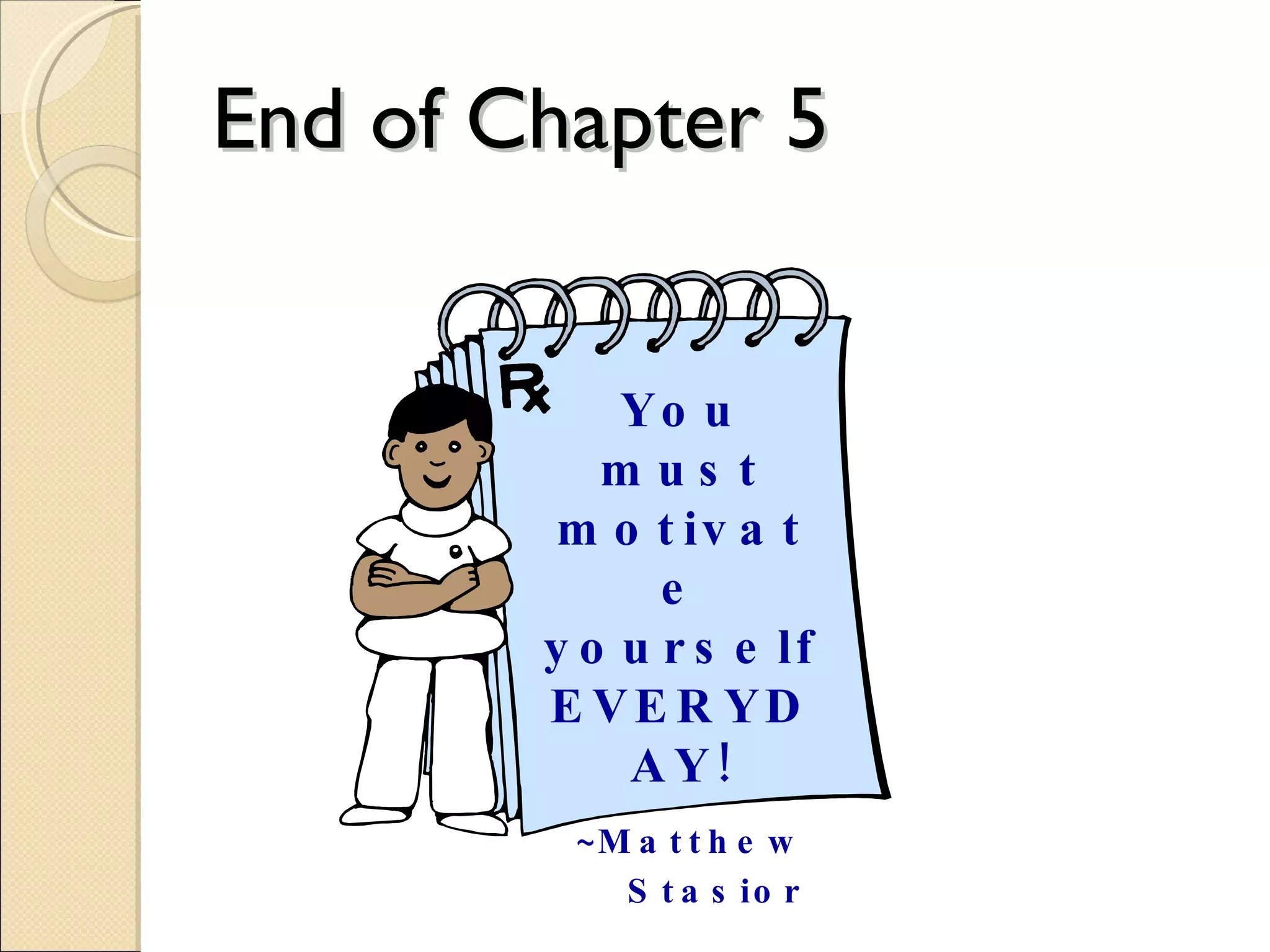 End of Chapter 5 You must motivate yourself EVERYDAY! ~Matthew  Stasior   