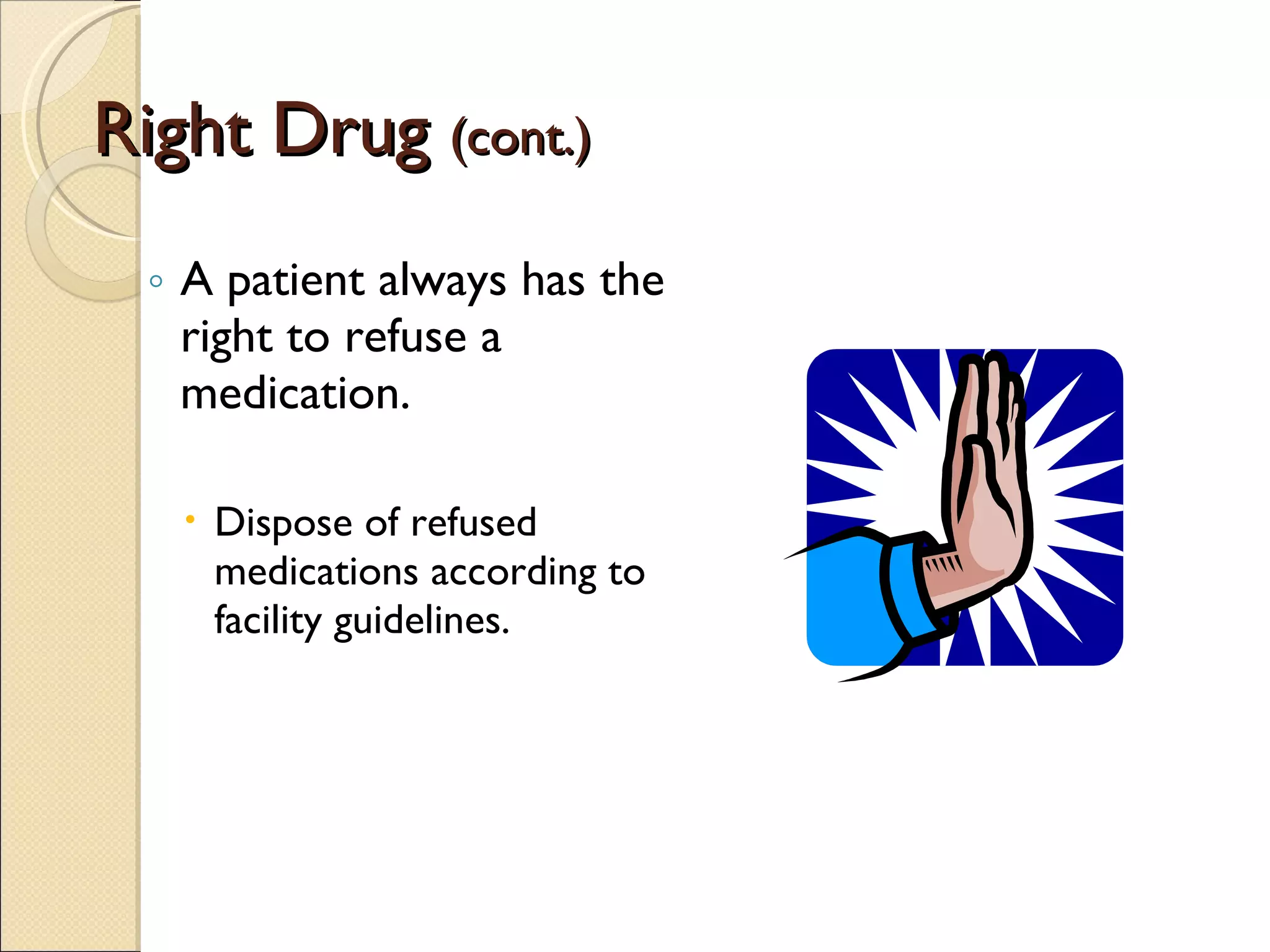 Right Drug  (cont.) A patient always has the right to refuse a medication. Dispose of refused medications according to facility guidelines. 