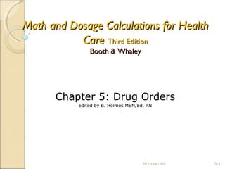 Math and Dosage Calculations for Health Care   Third Edition Booth & Whaley McGraw-Hill 5- Chapter 5: Drug Orders Edited by B. Holmes MSN/Ed, RN 
