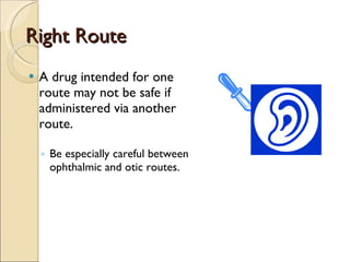 Right Route A drug intended for one route may not be safe if administered via another route. Be especially careful between ophthalmic and otic routes. 