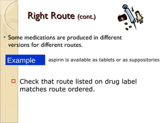 Right Route  (cont.) Some medications are produced in different versions for different routes. Example aspirin is available as tablets or as suppositories Check that route listed on drug label matches route ordered. 