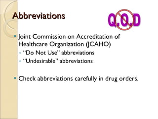 Abbreviations Joint Commission on Accreditation of Healthcare Organization (JCAHO)  “ Do Not Use” abbreviations “ Undesirable” abbreviations Check abbreviations carefully in drug orders. Q.O.D 